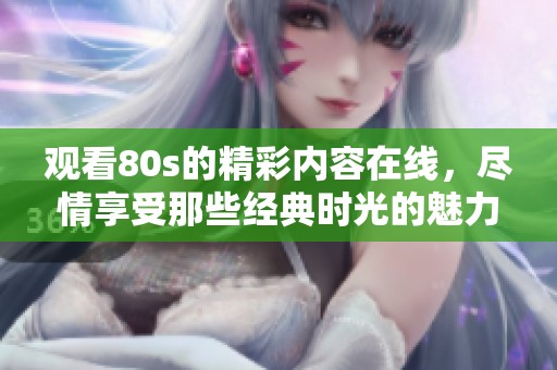 观看80s的精彩内容在线，尽情享受那些经典时光的魅力与乐趣