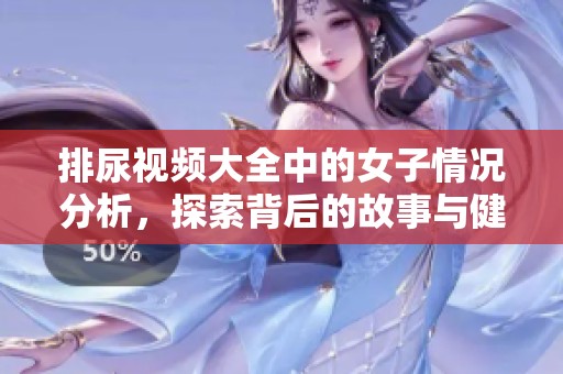 排尿视频大全中的女子情况分析，探索背后的故事与健康知识