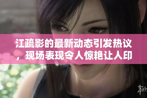 江疏影的最新动态引发热议，现场表现令人惊艳让人印象深刻