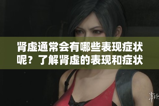 肾虚通常会有哪些表现症状呢？了解肾虚的表现和症状非常重要。