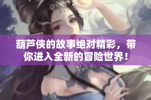 葫芦侠的故事绝对精彩，带你进入全新的冒险世界！