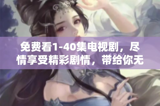 免费看1-40集电视剧，尽情享受精彩剧情，带给你无限乐趣与体验。