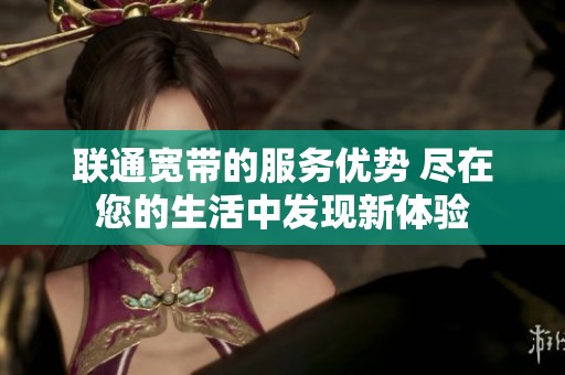 联通宽带的服务优势 尽在您的生活中发现新体验