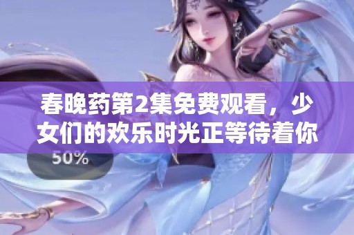 春晚药第2集免费观看，少女们的欢乐时光正等待着你来发现