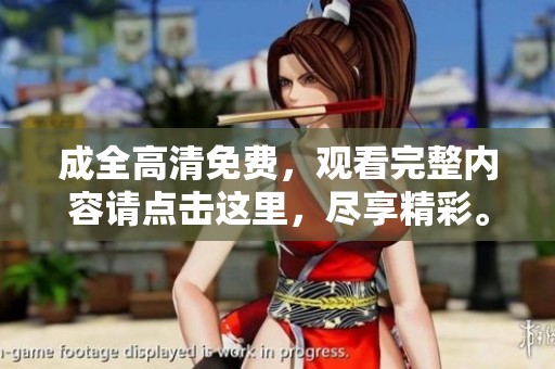 成全高清免费，观看完整内容请点击这里，尽享精彩。