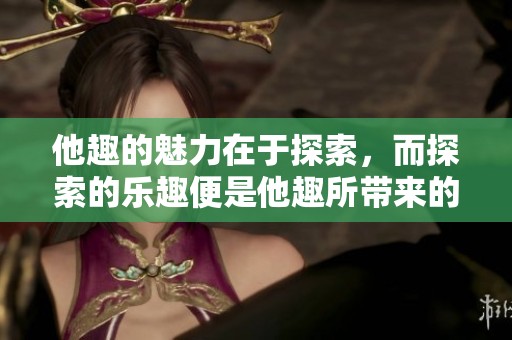 他趣的魅力在于探索，而探索的乐趣便是他趣所带来的体验