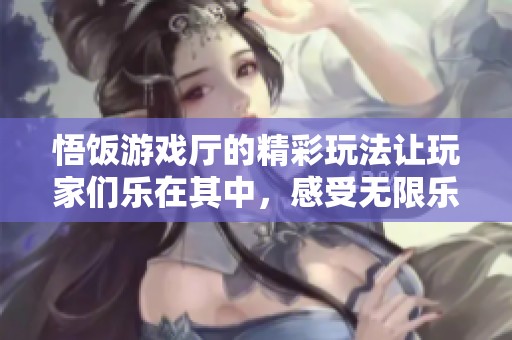 悟饭游戏厅的精彩玩法让玩家们乐在其中，感受无限乐趣与挑战。