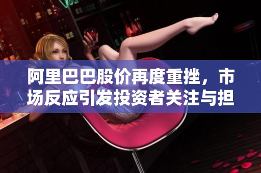 阿里巴巴股价再度重挫，市场反应引发投资者关注与担忧