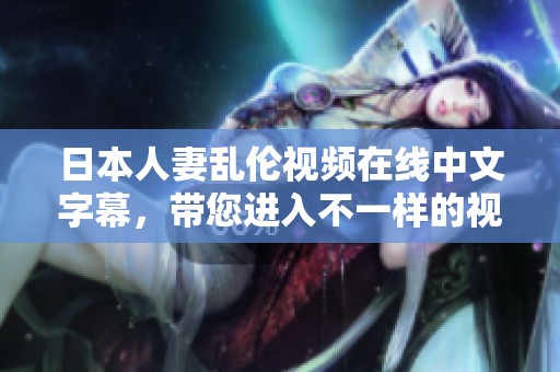 日本人妻乱伦视频在线中文字幕，带您进入不一样的视听体验。