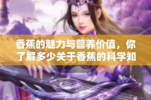 香蕉的魅力与营养价值，你了解多少关于香蕉的科学知识呢