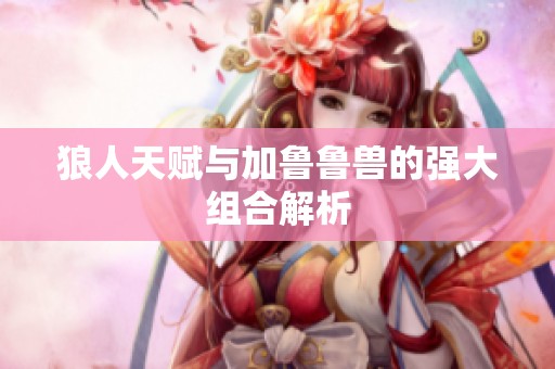 狼人天赋与加鲁鲁兽的强大组合解析