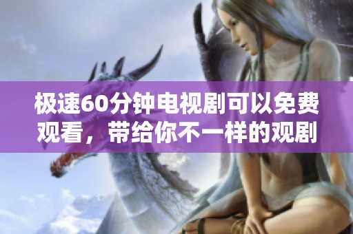 极速60分钟电视剧可以免费观看，带给你不一样的观剧体验尽在这里