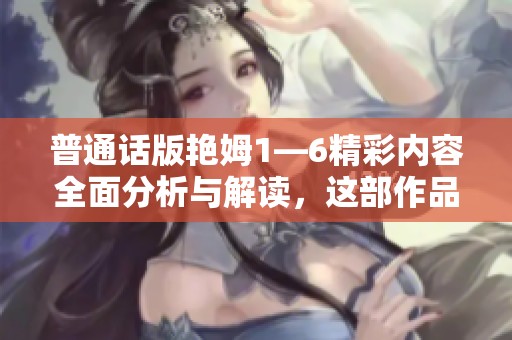 普通话版艳姆1—6精彩内容全面分析与解读，这部作品值得每位观众观看与思考