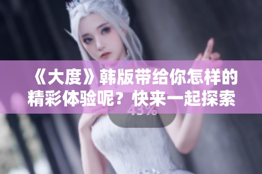 《大度》韩版带给你怎样的精彩体验呢？快来一起探索这部作品！