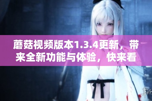 蘑菇视频版本1.3.4更新，带来全新功能与体验，快来看看吧