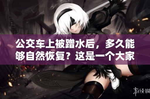 公交车上被蹭水后，多久能够自然恢复？这是一个大家关心的问题。