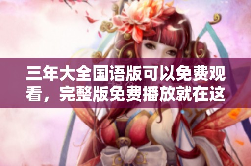 三年大全国语版可以免费观看，完整版免费播放就在这里等你来体验
