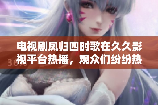 电视剧凤归四时歌在**影视平台热播，观众们纷纷热议这一佳作