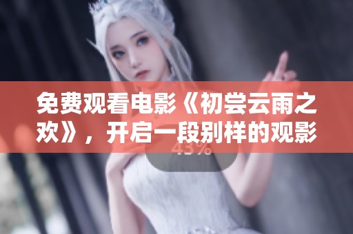免费观看电影《初尝云雨之欢》，开启一段别样的观影体验