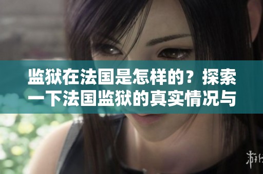 监狱在法国是怎样的？探索一下法国监狱的真实情况与故事。