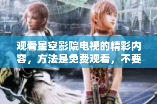 观看星空影院电视的精彩内容，方法是免费观看，不要错过哦！