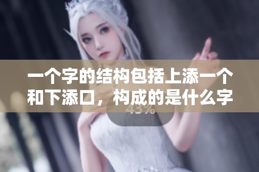 一个字的结构包括上添一个和下添口，构成的是什么字呢？