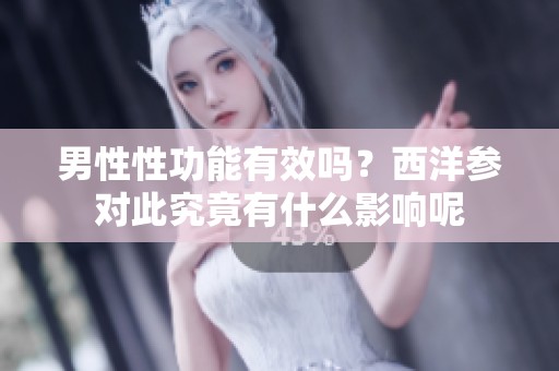 男性性功能有效吗？西洋参对此究竟有什么影响呢