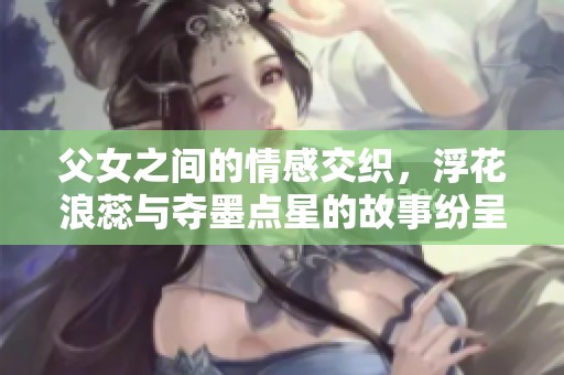 父女之间的情感交织，浮花浪蕊与夺墨点星的故事纷呈而至