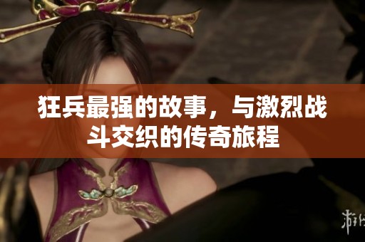 狂兵最强的故事，与激烈战斗交织的传奇旅程