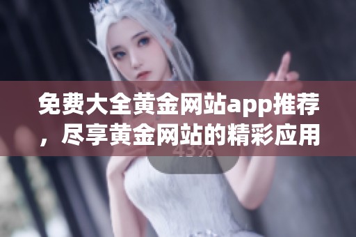 免费大全黄金网站app推荐，尽享黄金网站的精彩应用之旅