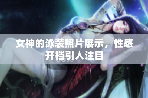 女神的泳装照片展示，性感开档引人注目