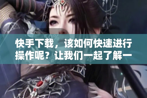 快手下载，该如何快速进行操作呢？让我们一起了解一下下载的技巧。