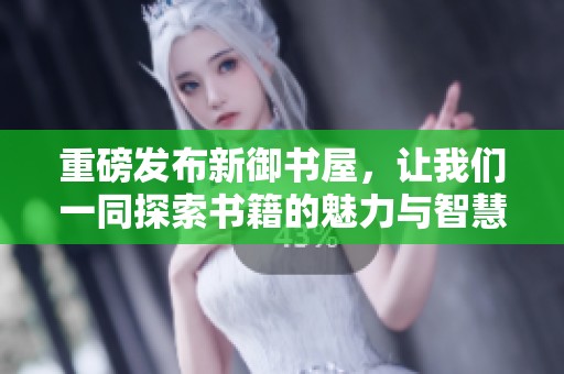 重磅发布新御书屋，让我们一同探索书籍的魅力与智慧