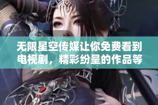 无限星空传媒让你免费看到电视剧，精彩纷呈的作品等你来欣赏！