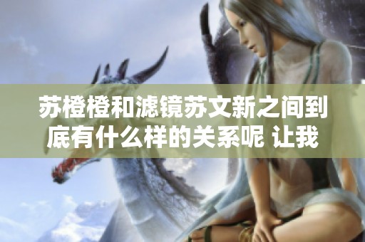 苏橙橙和滤镜苏文新之间到底有什么样的关系呢 让我们一起深入探讨一下吧
