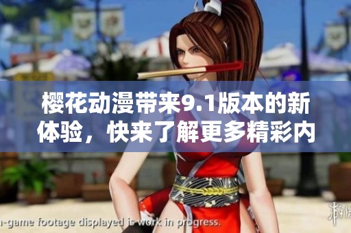 樱花动漫带来9.1版本的新体验，快来了解更多精彩内容吧！