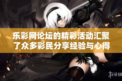 乐**论坛的精彩活动汇聚了众多彩民分享经验与心得
