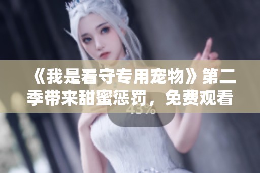 《我是看守专用宠物》第二季带来甜蜜惩罚，免费观看享受更多精彩内容