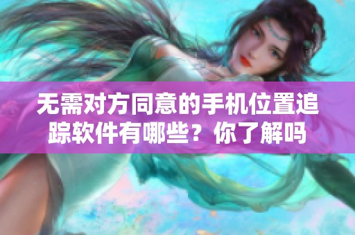 无需对方同意的手机位置追踪软件有哪些？你了解吗