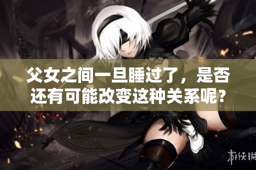 父女之间一旦睡过了，是否还有可能改变这种关系呢？
