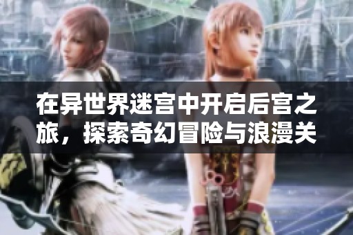 在异世界迷宫中开启后宫之旅，探索奇幻冒险与浪漫关系的双重精彩