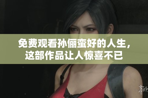 免费观看孙俪蛮好的人生，这部作品让人惊喜不已