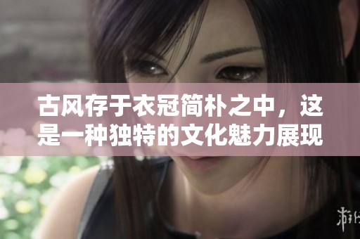 古风存于衣冠简朴之中，这是一种独特的文化魅力展现