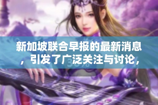 新加坡联合早报的最新消息，引发了广泛关注与讨论，值得深入分析与解读。