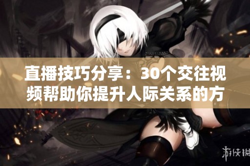 直播技巧分享：30个交往视频帮助你提升人际关系的方法