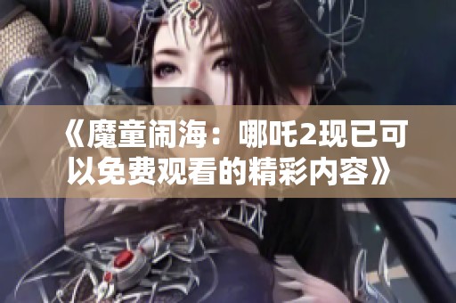 《魔童闹海：哪吒2现已可以免费观看的精彩内容》