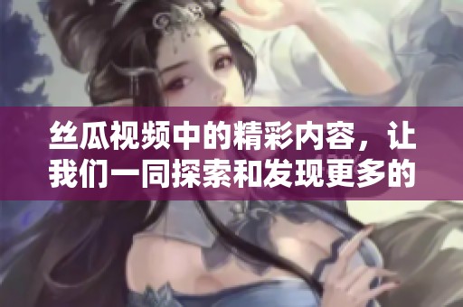 丝瓜视频中的精彩内容，让我们一同探索和发现更多的乐趣与惊喜。
