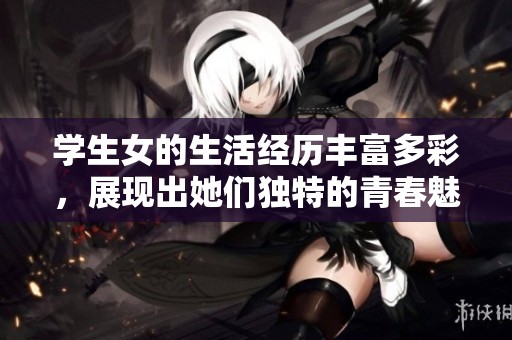学生女的生活经历丰富多彩，展现出她们独特的青春魅力。