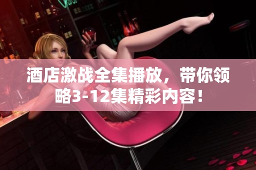 酒店激战全集播放，带你领略3-12集精彩内容！