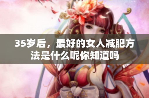 35岁后，最好的女人减肥方法是什么呢你知道吗